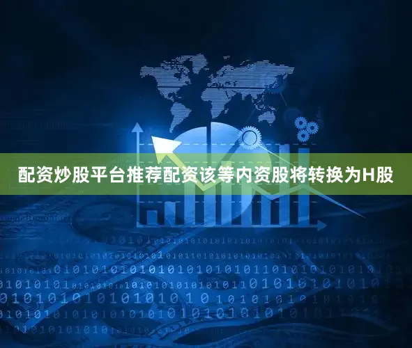 配资炒股平台推荐配资该等内资股将转换为H股
