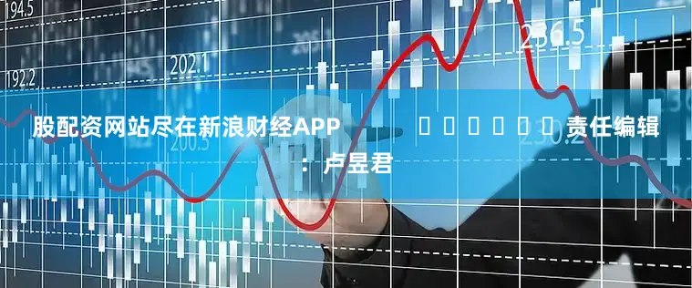 股配资网站尽在新浪财经APP            						责任编辑：卢昱君
