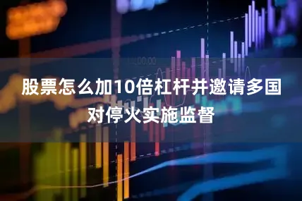 股票怎么加10倍杠杆并邀请多国对停火实施监督