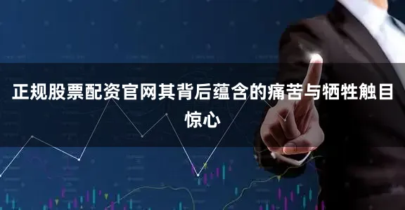 正规股票配资官网其背后蕴含的痛苦与牺牲触目惊心