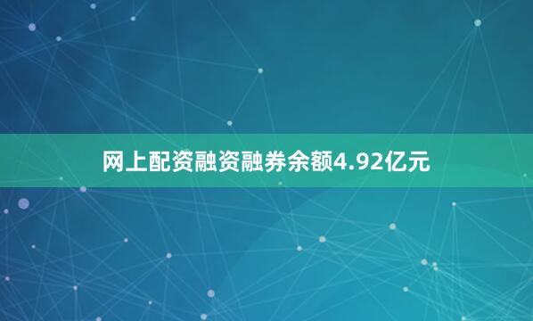 网上配资融资融券余额4.92亿元