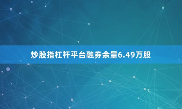 炒股指杠杆平台融券余量6.49万股