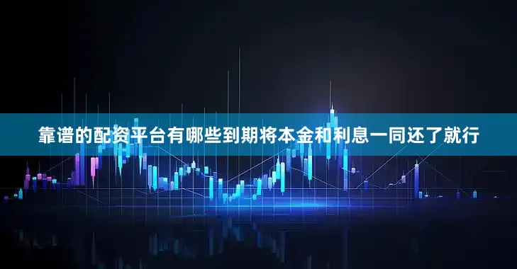 靠谱的配资平台有哪些到期将本金和利息一同还了就行