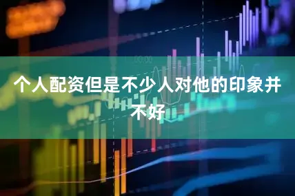 个人配资但是不少人对他的印象并不好