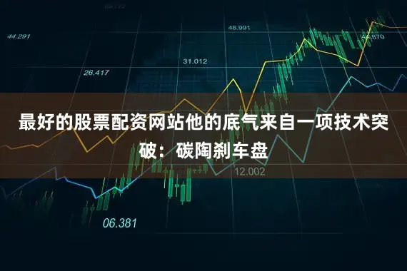 最好的股票配资网站他的底气来自一项技术突破：碳陶刹车盘