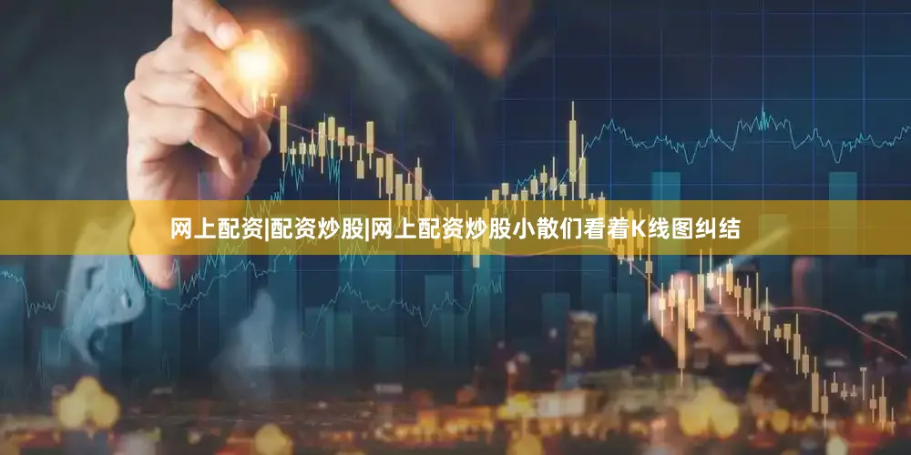 网上配资|配资炒股|网上配资炒股小散们看着K线图纠结