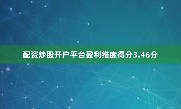 配资炒股开户平台盈利维度得分3.46分