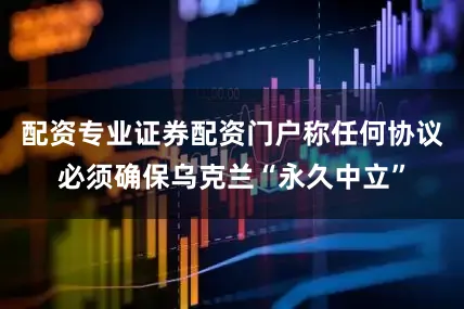 配资专业证券配资门户称任何协议必须确保乌克兰“永久中立”