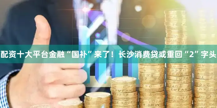 配资十大平台金融“国补”来了！长沙消费贷或重回“2”字头