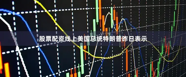 股票配资线上美国总统特朗普昨日表示