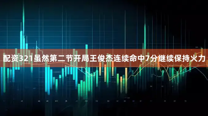 配资321虽然第二节开局王俊杰连续命中7分继续保持火力