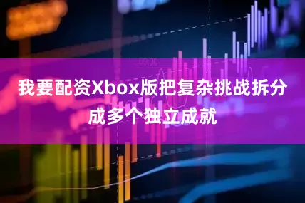 我要配资Xbox版把复杂挑战拆分成多个独立成就